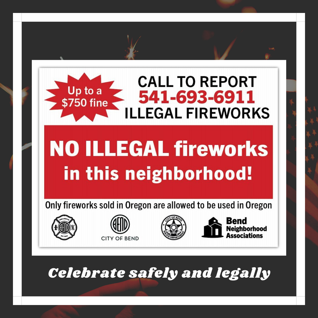 Up to $750 fine, Call to report Illegal Fireworks 541-693-6911, No Illegal Fireworks in this neighborhood! Only fireworks purchased in Oregon are legal in Oregon. Bend Fire and Rescue Logo, City of Bend Logo, Bend Police Logo, Bend Neighborhood Association Logo. Celebrate Safely and Legally